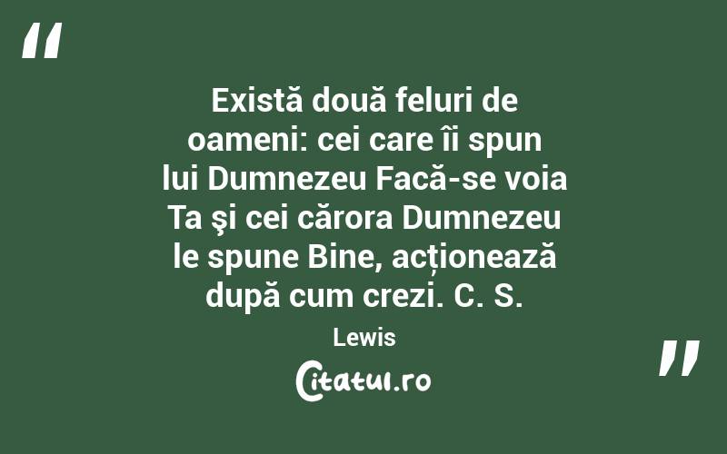 Există două feluri de oameni: cei care îi spun lui Dumnezeu Facă-se voia Ta şi cei cărora Dumnezeu le spune Bine, acţionează după cum crezi. C. S. Lewis
