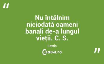 Nu întâlnim niciodată oameni banali de-a lungul vieţii. C. S. Lewis...