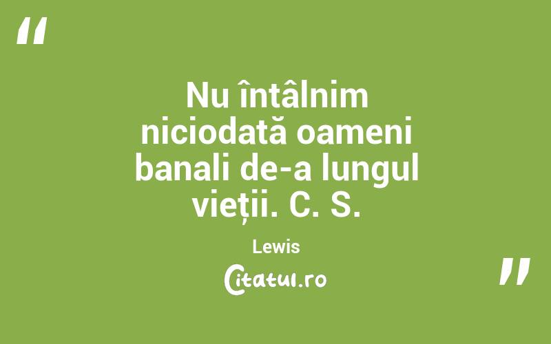Nu întâlnim niciodată oameni banali de-a lungul vieţii. C. S. Lewis
