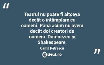Teatrul nu poate fi altceva decât o întâmplare cu oameni. Până acum nu avem decât doi creatori de oameni: Dumnezeu şi Shakespeare. Camil Petrescu...