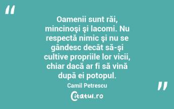 Oamenii sunt răi, mincinoşi şi lacomi. Nu respectă nimic şi nu se gândesc decât să-şi cultive propriile lor vicii, chiar dacă ar fi să vină după ei potopul. Camil Petrescu...