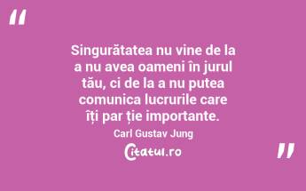 Singurătatea nu vine de la a nu avea oameni în jurul tău, ci de la a nu putea comunica lucrurile care îţi par ţie importante. Carl Gustav Jung...