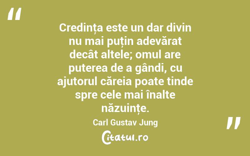 Credinţa este un dar divin nu mai puţin adevărat decât altele; omul are puterea de a gândi, cu ajutorul căreia poate tinde spre cele mai înalte năzuinţe. Carl Gustav Jung