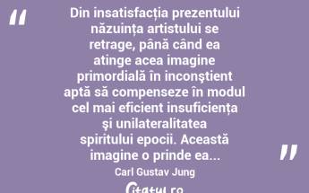  Din insatisfacţia prezentului năzuinţa artistului se retrage, până când ea atinge acea imagine primordială în inconştient aptă să compenseze în modul cel mai eficient insuficienţa şi unilateralitatea spiritului epocii. Această imagine o prinde ea... Carl Gustav Jung...