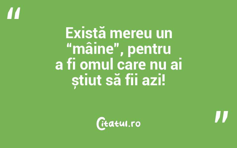 Există mereu un “mâine”, pentru a fi omul care nu ai știut să fii azi!
