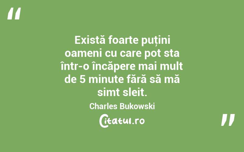 Există foarte puţini oameni cu care pot sta într-o încăpere mai mult de 5 minute fără să mă simt sleit. Charles Bukowski
