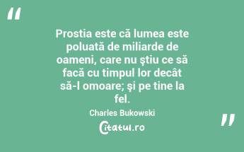 Prostia este că lumea este poluată de miliarde de oameni, care nu ştiu ce să facă cu timpul lor decât să-l omoare; şi pe tine la fel. Charles Bukowski...