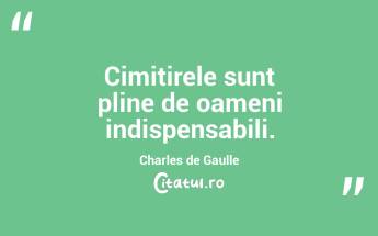 Cimitirele sunt pline de oameni indispensabili. Charles de Gaulle...