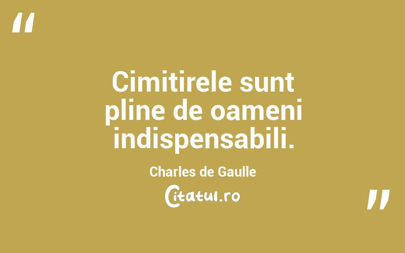 Cimitirele sunt pline de oameni indispensabili. Charles de Gaulle