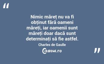 Nimic măreţ nu va fi obţinut fără oameni măreţi, iar oamenii sunt măreţi doar dacă sunt determinaţi să fie astfel. Charles de Gaulle...
