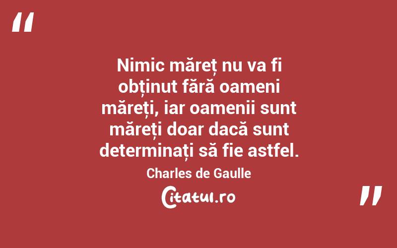 Nimic măreţ nu va fi obţinut fără oameni măreţi, iar oamenii sunt măreţi doar dacă sunt determinaţi să fie astfel. Charles de Gaulle
