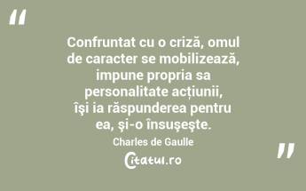Confruntat cu o criză, omul de caracter se mobilizează, impune propria sa personalitate acţiunii, îşi ia răspunderea pentru ea, şi-o însuşeşte. Charles de Gaulle...