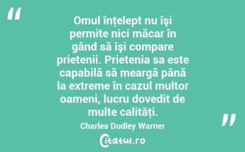 Omul înţelept nu îşi permite nici măcar în gând să îşi compare prietenii. Prietenia sa este capabilă să meargă până la extreme în cazul multor oameni, lucru dovedit de multe calităţi. Charles Dudley Warner...