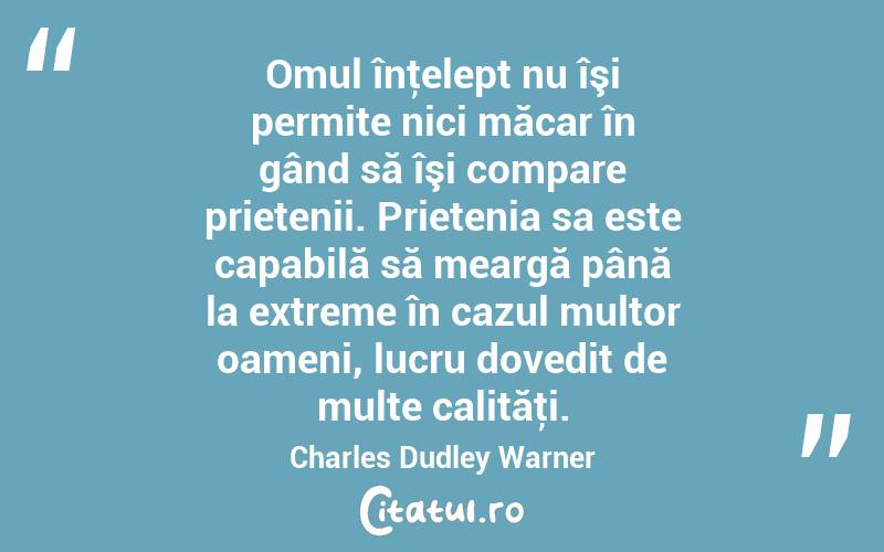 Omul înţelept nu îşi permite nici măcar în gând să îşi compare prietenii. Prietenia sa este capabilă să meargă până la extreme în cazul multor oameni, lucru dovedit de multe calităţi. Charles Dudley Warner