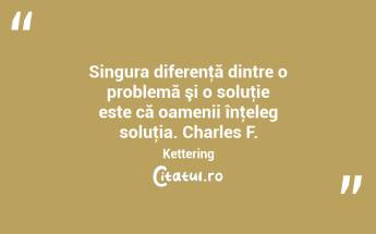 Singura diferenţă dintre o problemă şi o soluţie este că oamenii înţeleg soluţia. Charles F. Kettering...