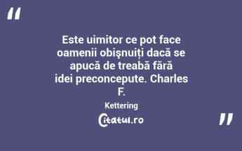 Este uimitor ce pot face oamenii obişnuiţi dacă se apucă de treabă fără idei preconcepute. Charles F. Kettering...
