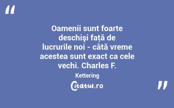 Oamenii sunt foarte deschişi faţă de lucrurile noi - câtă vreme acestea sunt exact ca cele vechi. Charles F. Kettering...