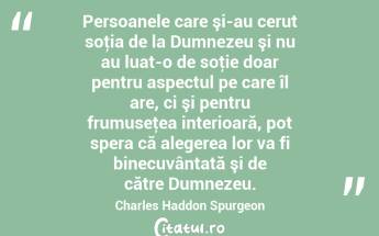Persoanele care şi-au cerut soţia de la Dumnezeu şi nu au luat-o de soţie doar pentru aspectul pe care îl are, ci şi pentru frumuseţea interioară, pot spera că alegerea lor va fi binecuvântată şi de către Dumnezeu. Charles Haddon Spurgeon...