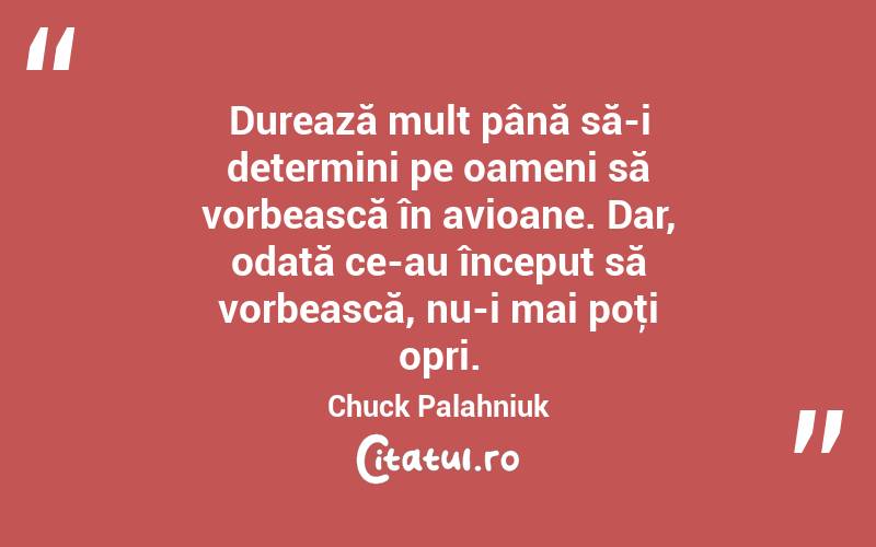 Durează mult până să-i determini pe oameni să vorbească în avioane. Dar, odată ce-au început să vorbească, nu-i mai poţi opri. Chuck Palahniuk
