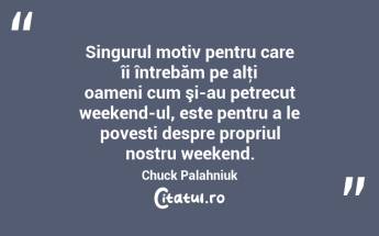 Singurul motiv pentru care îi întrebăm pe alţi oameni cum şi-au petrecut weekend-ul, este pentru a le povesti despre propriul nostru weekend. Chuck Palahniuk...