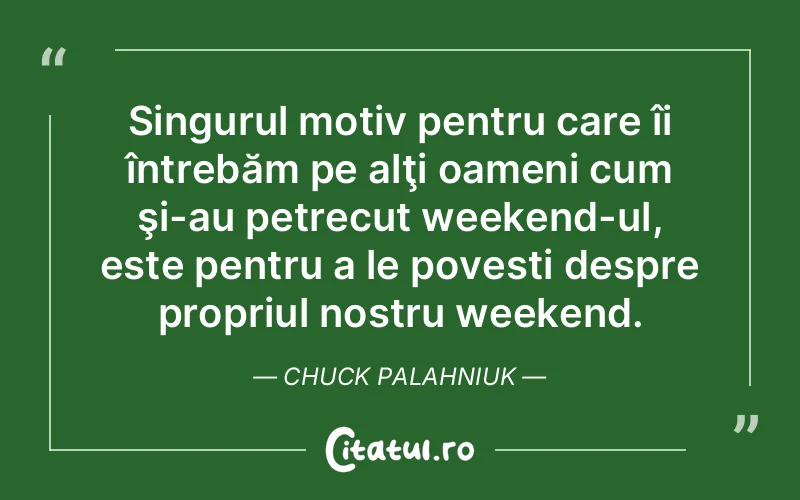 Singurul motiv pentru care îi întrebăm pe alţi oameni cum şi-au petrecut weekend-ul, este pentru a le povesti despre propriul nostru weekend. Chuck Palahniuk