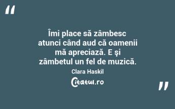 Îmi place să zâmbesc atunci când aud că oamenii mă apreciază. E şi zâmbetul un fel de muzică. Clara Haskil...