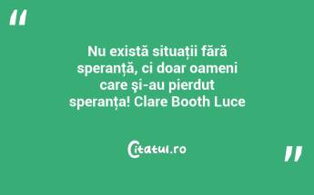 Nu există situaţii fără speranţă, ci doar oameni care şi-au pierdut speranţa! Clare Booth Luce...