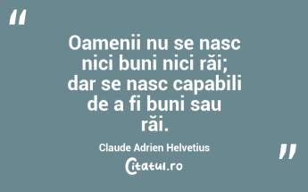 Oamenii nu se nasc nici buni nici răi; dar se nasc capabili de a fi buni sau răi. Claude Adrien Helvetius...