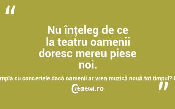 Nu înţeleg de ce la teatru oamenii doresc mereu piese noi. Ce s-ar întâmpla cu concertele dacă oamenii ar vrea muzică nouă tot timpul? Clive Barnes...