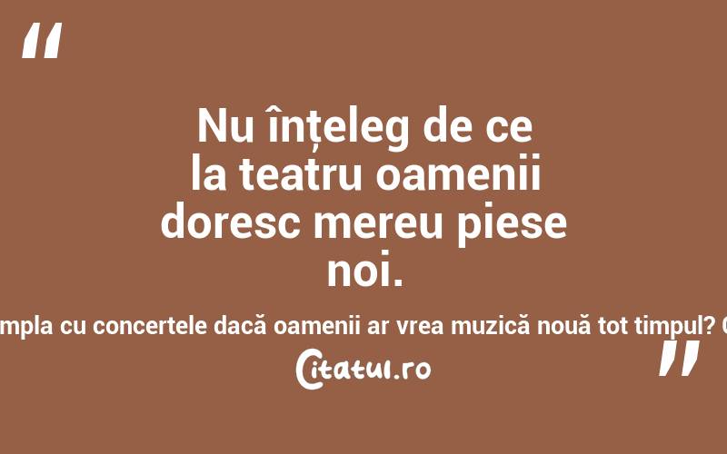 Nu înţeleg de ce la teatru oamenii doresc mereu piese noi. Ce s-ar întâmpla cu concertele dacă oamenii ar vrea muzică nouă tot timpul? Clive Barnes