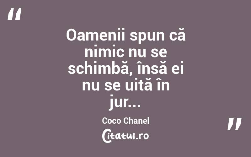 Oamenii spun că nimic nu se schimbă, însă ei nu se uită în jur... Coco Chanel
