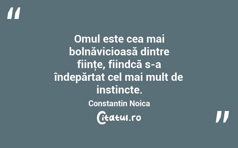 Omul este cea mai bolnăvicioasă dintre fiinţe, fiindcă s-a îndepărtat cel mai mult de instincte. Constantin Noica
