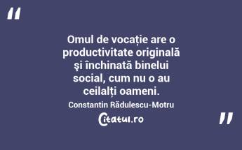 Omul de vocaţie are o productivitate originală şi închinată binelui social, cum nu o au ceilalţi oameni. Constantin Rădulescu-Motru...