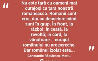  Nu este ţară cu oameni mai curajoşi ca ţara noastră românească. Românii sunt eroi, dar cu deosebire când sunt în grup. În front, la război; în ceată, la revoltă; în cârd, la vânătoare... curajul românului nu are pereche. Dar românul izolat este... Constantin Rădulescu-Motru...