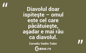 Diavolul doar ispiteşte – omul este cel care păcătuieşte, aşadar e mai rău ca diavolul. Corneliu Vadim Tudor...