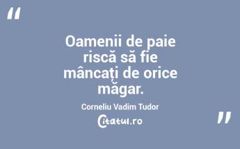 Oamenii de paie riscă să fie mâncaţi de orice măgar. Corneliu Vadim Tudor...