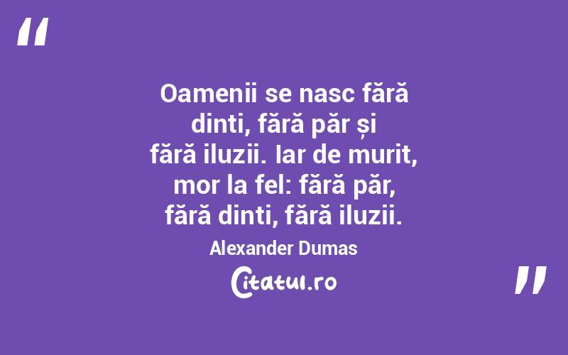 Oamenii se nasc fără dinți, fără păr și fără iluzii. Iar de murit, mor la fel: fără păr, fără dinți, fără iluzii. Alexander Dumas
