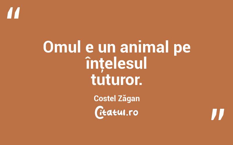 Omul e un animal pe înţelesul tuturor. Costel Zăgan
