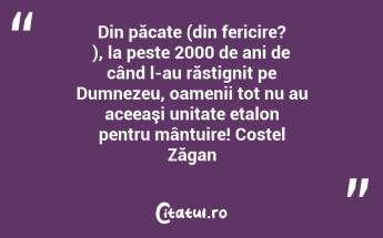 Din păcate (din fericire? ), la peste 2000 de ani de când l-au răstignit pe Dumnezeu, oamenii tot nu au aceeaşi unitate etalon pentru mântuire! Costel Zăgan...