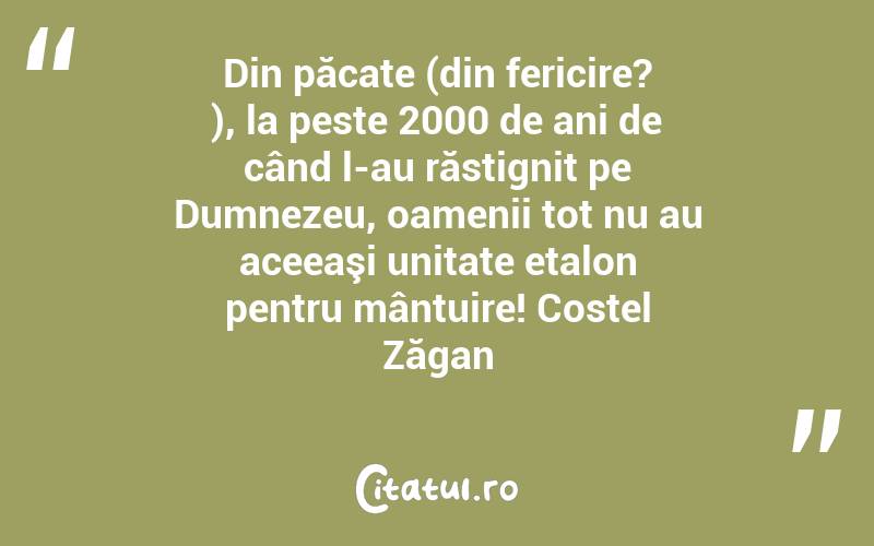 Din păcate (din fericire? ), la peste 2000 de ani de când l-au răstignit pe Dumnezeu, oamenii tot nu au aceeaşi unitate etalon pentru mântuire! Costel Zăgan