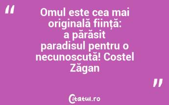 Omul este cea mai originală fiinţă: a părăsit paradisul pentru o necunoscută! Costel Zăgan...