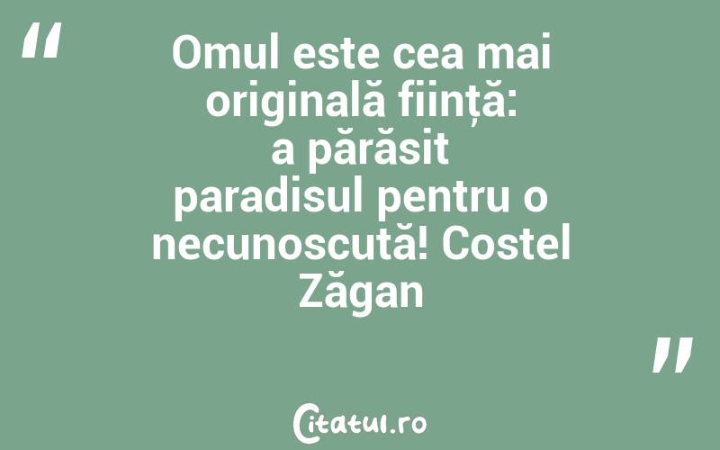 Omul este cea mai originală fiinţă: a părăsit paradisul pentru o necunoscută! Costel Zăgan
