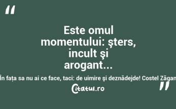 Este omul momentului: şters, incult şi arogant... În faţa sa nu ai ce face, taci: de uimire şi deznădejde! Costel Zăgan...