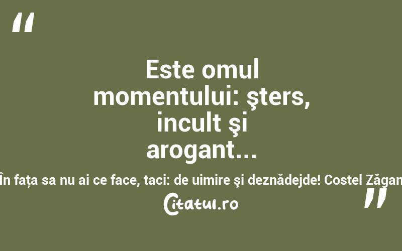 Este omul momentului: şters, incult şi arogant... În faţa sa nu ai ce face, taci: de uimire şi deznădejde! Costel Zăgan
