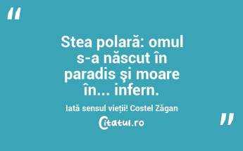 Stea polară: omul s-a născut în paradis şi moare în... infern. Iată sensul vieţii! Costel Zăgan...