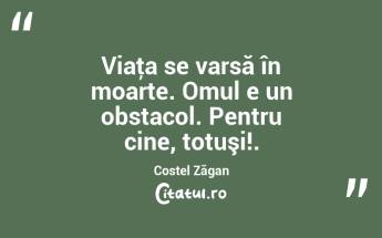 Viaţa se varsă în moarte. Omul e un obstacol. Pentru cine, totuşi!. Costel Zăgan...