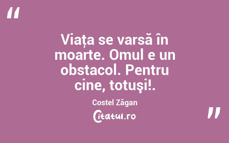 Viaţa se varsă în moarte. Omul e un obstacol. Pentru cine, totuşi!. Costel Zăgan
