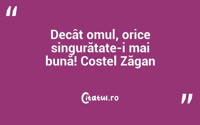 Decât omul, orice singurătate-i mai bună! Costel Zăgan

