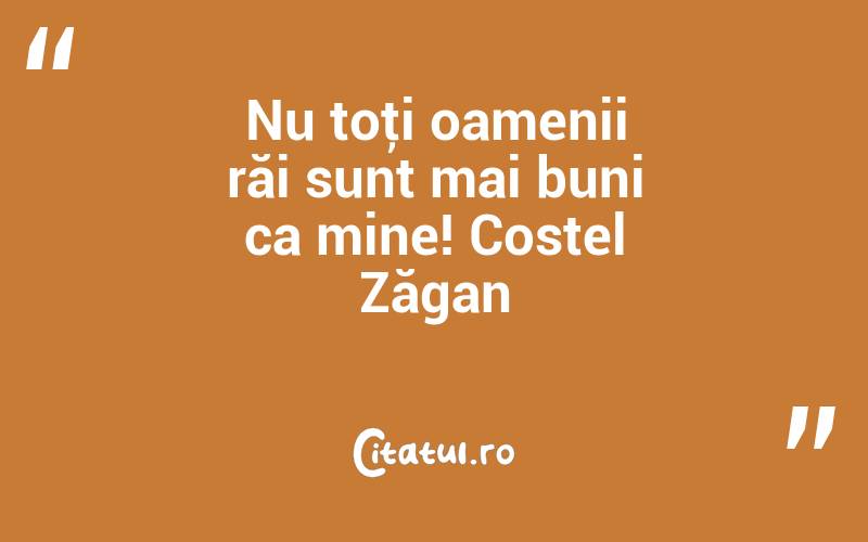 Nu toţi oamenii răi sunt mai buni ca mine! Costel Zăgan
