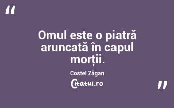Omul este o piatră aruncată în capul morţii. Costel Zăgan...